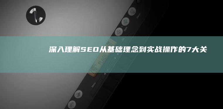 深入理解SEO：从基础理念到实战操作的7大关键步骤