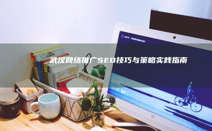 武汉网络推广SEO技巧与策略实践指南