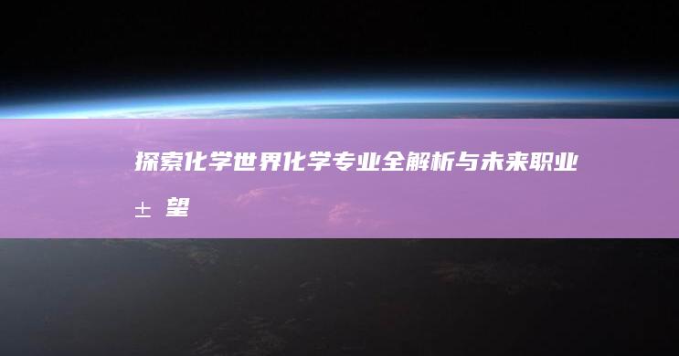 探索化学世界：化学专业全解析与未来职业展望